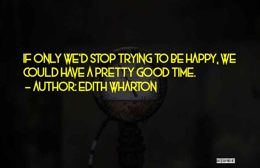 Edith Wharton Quotes: If Only We'd Stop Trying To Be Happy, We Could Have A Pretty Good Time.