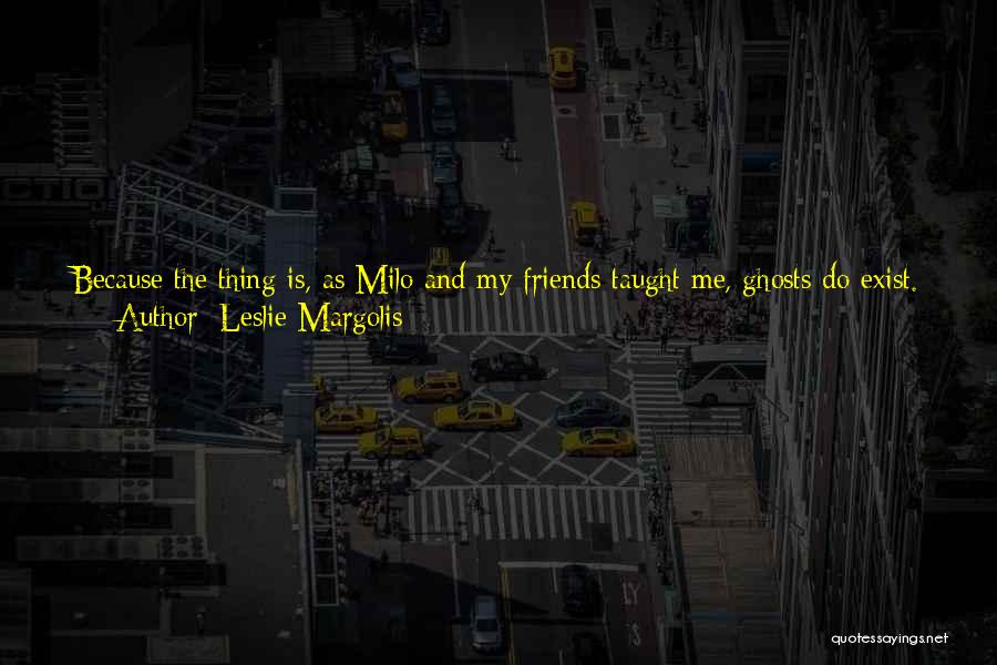 Leslie Margolis Quotes: Because The Thing Is, As Milo And My Friends Taught Me, Ghosts Do Exist. They Don't Have To Be The