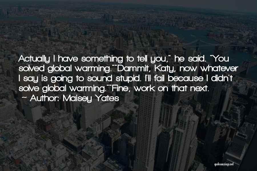 Maisey Yates Quotes: Actually I Have Something To Tell You, He Said. You Solved Global Warming.dammit, Katy, Now Whatever I Say Is Going