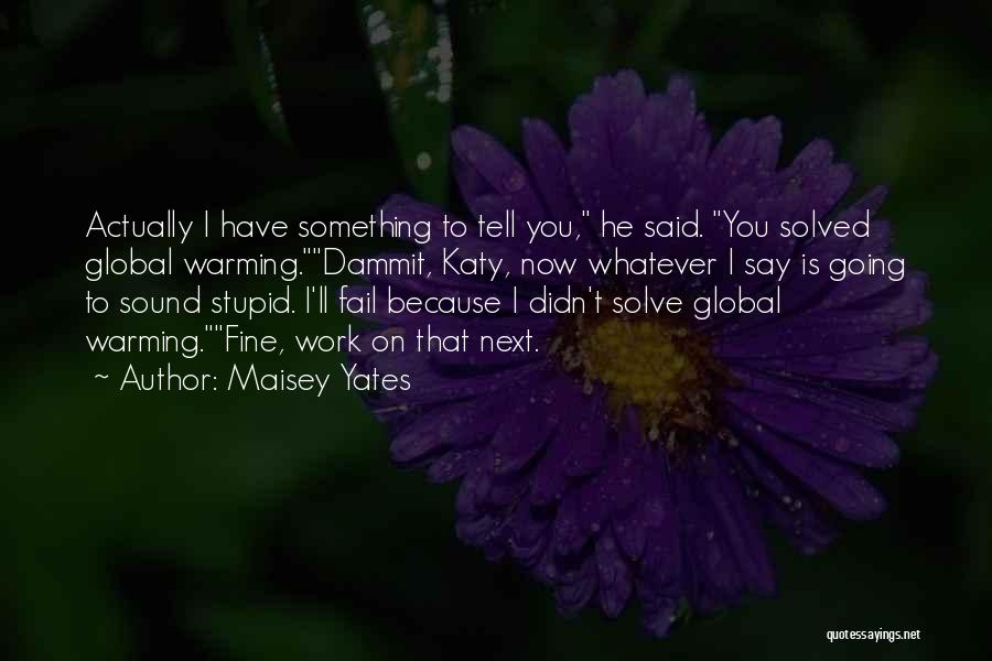 Maisey Yates Quotes: Actually I Have Something To Tell You, He Said. You Solved Global Warming.dammit, Katy, Now Whatever I Say Is Going