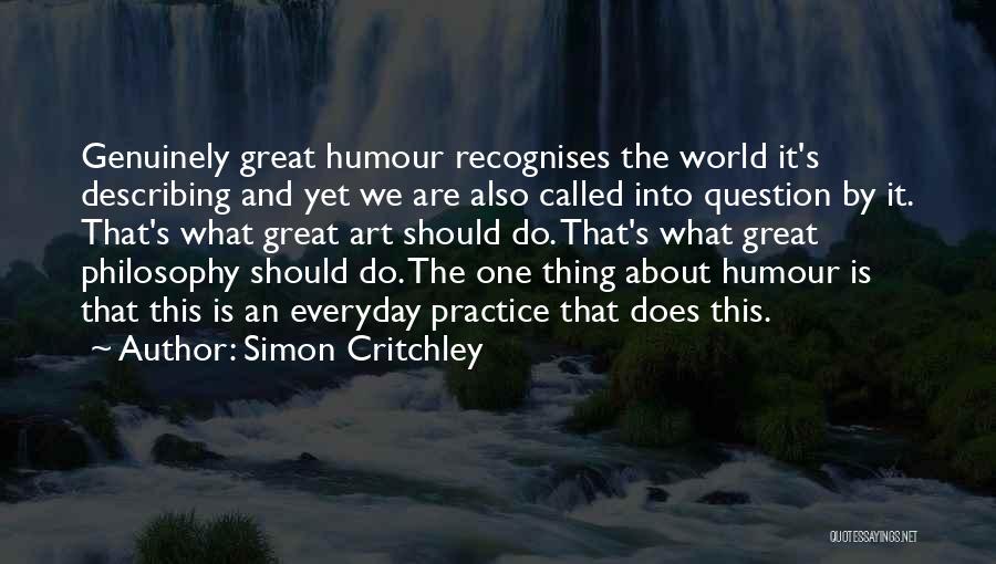 Simon Critchley Quotes: Genuinely Great Humour Recognises The World It's Describing And Yet We Are Also Called Into Question By It. That's What