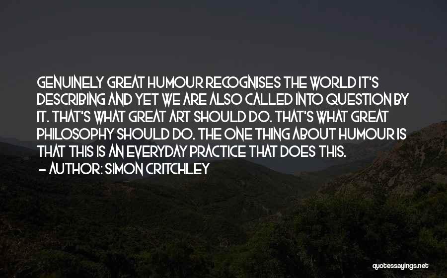 Simon Critchley Quotes: Genuinely Great Humour Recognises The World It's Describing And Yet We Are Also Called Into Question By It. That's What