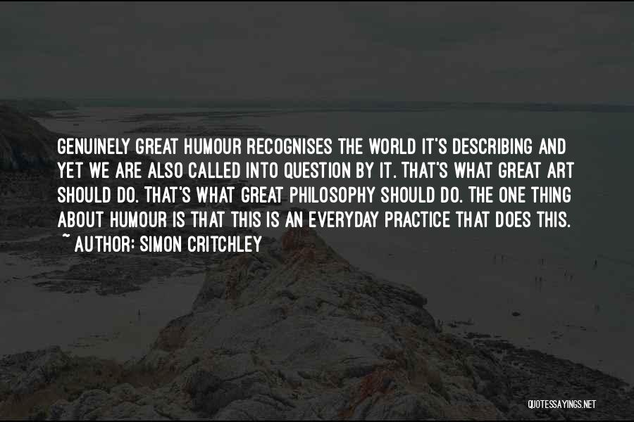 Simon Critchley Quotes: Genuinely Great Humour Recognises The World It's Describing And Yet We Are Also Called Into Question By It. That's What