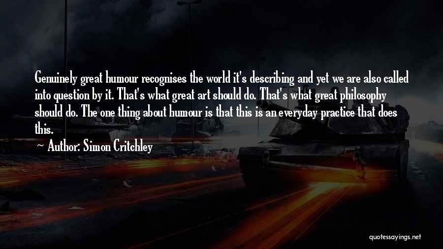 Simon Critchley Quotes: Genuinely Great Humour Recognises The World It's Describing And Yet We Are Also Called Into Question By It. That's What