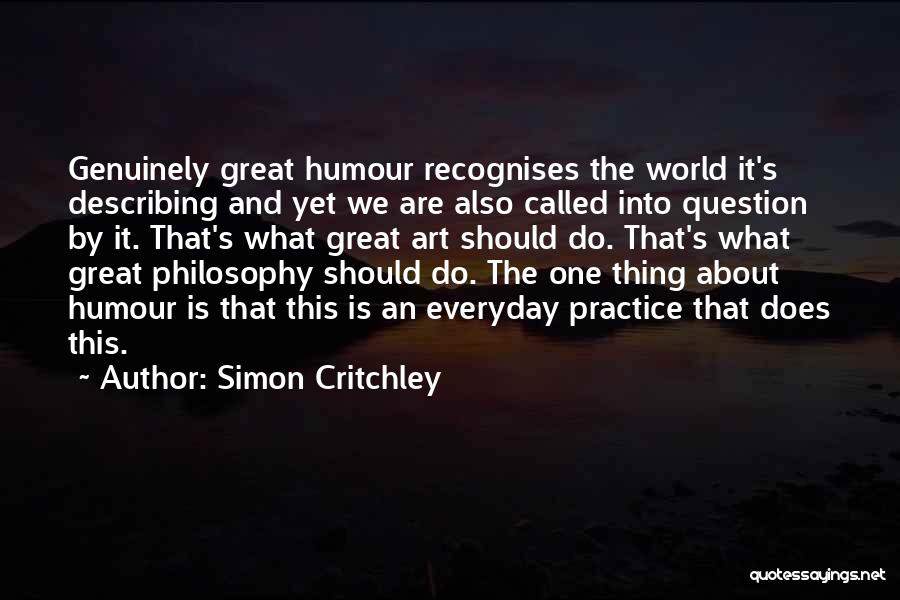 Simon Critchley Quotes: Genuinely Great Humour Recognises The World It's Describing And Yet We Are Also Called Into Question By It. That's What