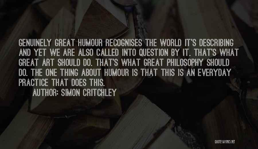 Simon Critchley Quotes: Genuinely Great Humour Recognises The World It's Describing And Yet We Are Also Called Into Question By It. That's What