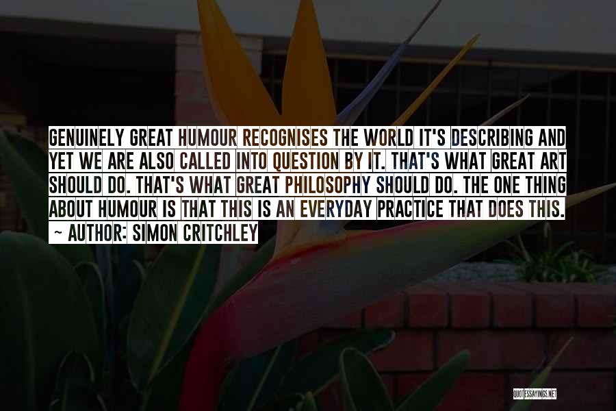 Simon Critchley Quotes: Genuinely Great Humour Recognises The World It's Describing And Yet We Are Also Called Into Question By It. That's What