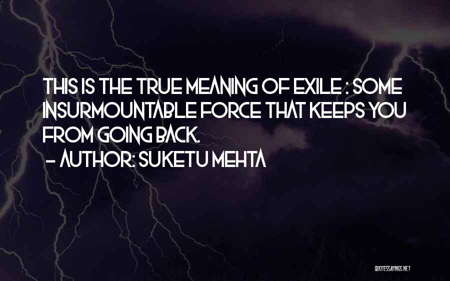 Suketu Mehta Quotes: This Is The True Meaning Of Exile : Some Insurmountable Force That Keeps You From Going Back.