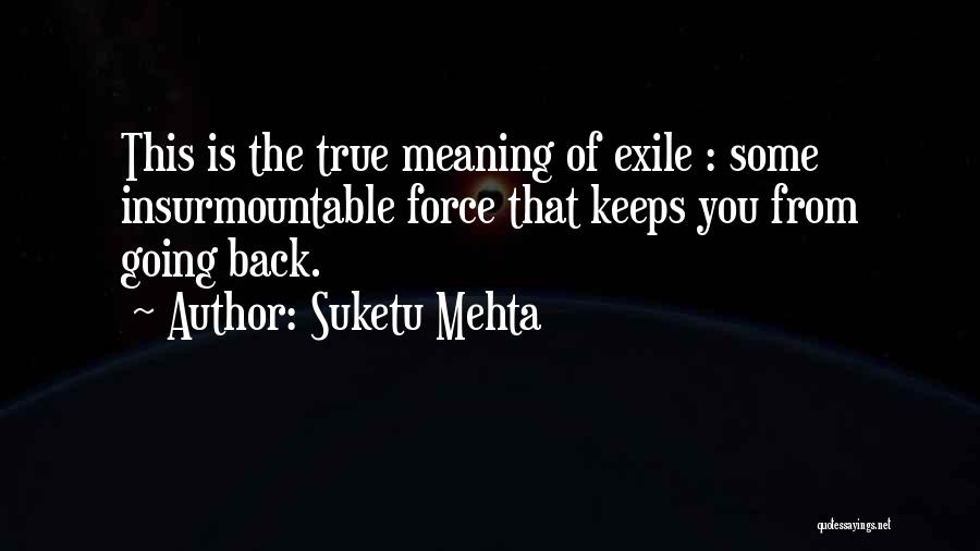 Suketu Mehta Quotes: This Is The True Meaning Of Exile : Some Insurmountable Force That Keeps You From Going Back.