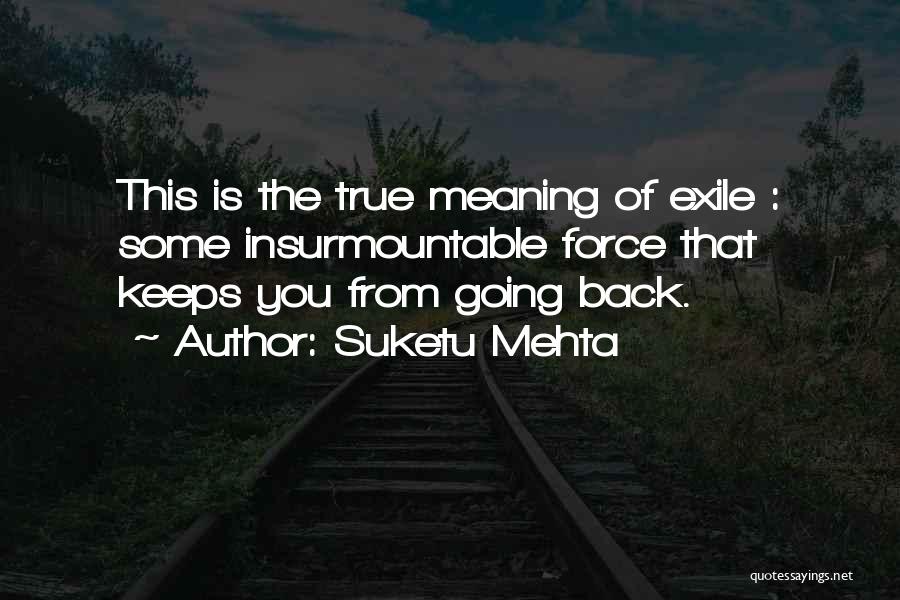 Suketu Mehta Quotes: This Is The True Meaning Of Exile : Some Insurmountable Force That Keeps You From Going Back.