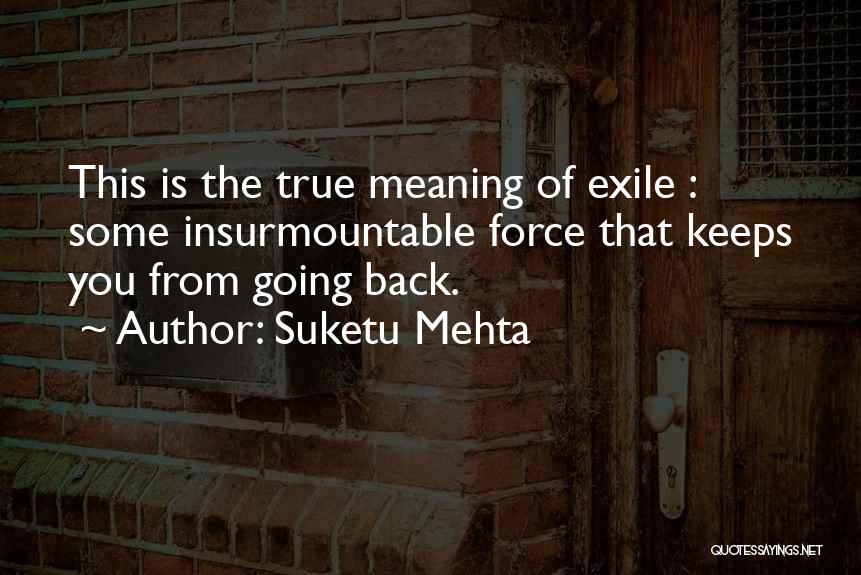 Suketu Mehta Quotes: This Is The True Meaning Of Exile : Some Insurmountable Force That Keeps You From Going Back.