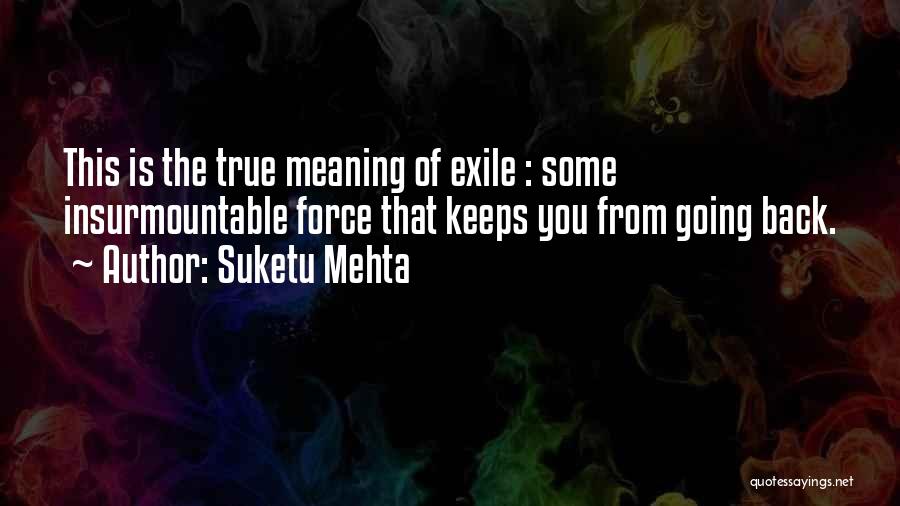 Suketu Mehta Quotes: This Is The True Meaning Of Exile : Some Insurmountable Force That Keeps You From Going Back.