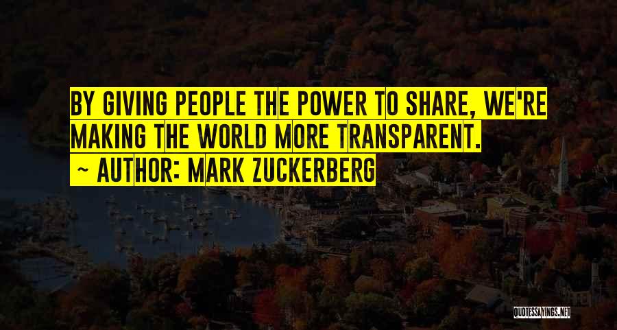 Mark Zuckerberg Quotes: By Giving People The Power To Share, We're Making The World More Transparent.