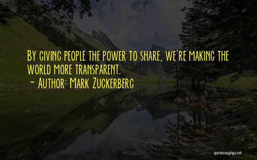 Mark Zuckerberg Quotes: By Giving People The Power To Share, We're Making The World More Transparent.