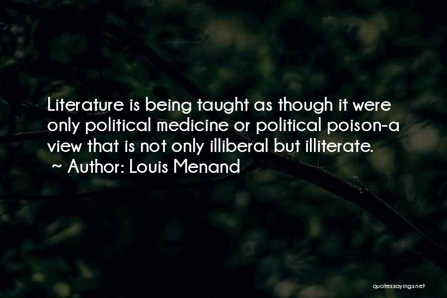 Louis Menand Quotes: Literature Is Being Taught As Though It Were Only Political Medicine Or Political Poison-a View That Is Not Only Illiberal