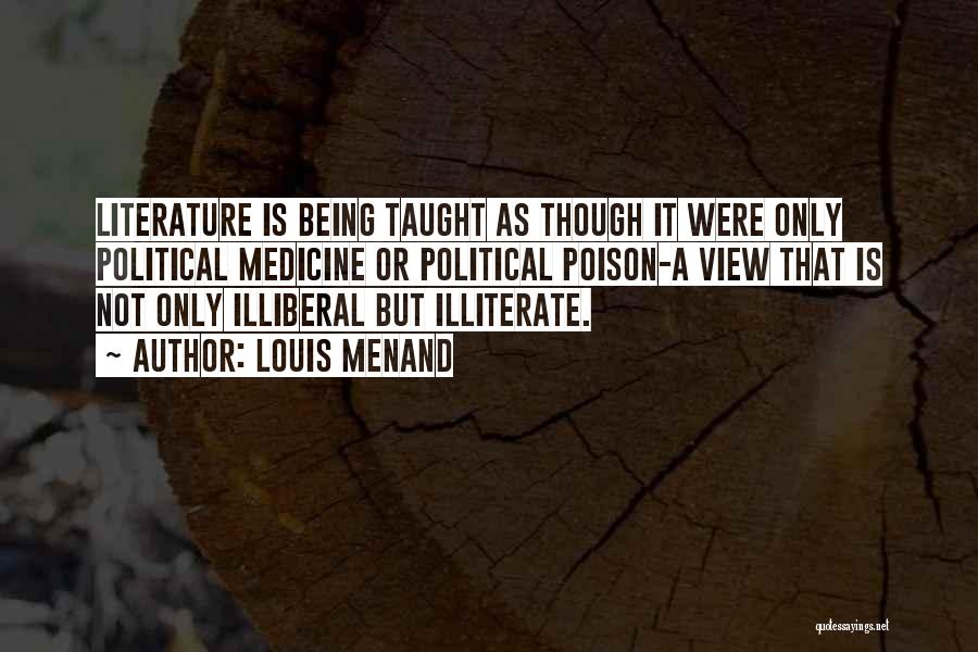 Louis Menand Quotes: Literature Is Being Taught As Though It Were Only Political Medicine Or Political Poison-a View That Is Not Only Illiberal