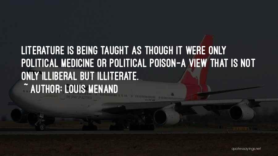 Louis Menand Quotes: Literature Is Being Taught As Though It Were Only Political Medicine Or Political Poison-a View That Is Not Only Illiberal