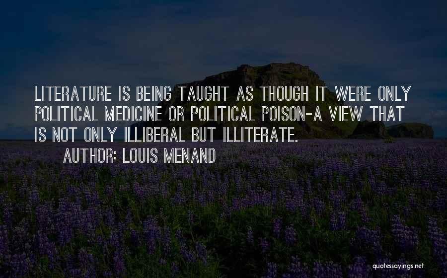 Louis Menand Quotes: Literature Is Being Taught As Though It Were Only Political Medicine Or Political Poison-a View That Is Not Only Illiberal