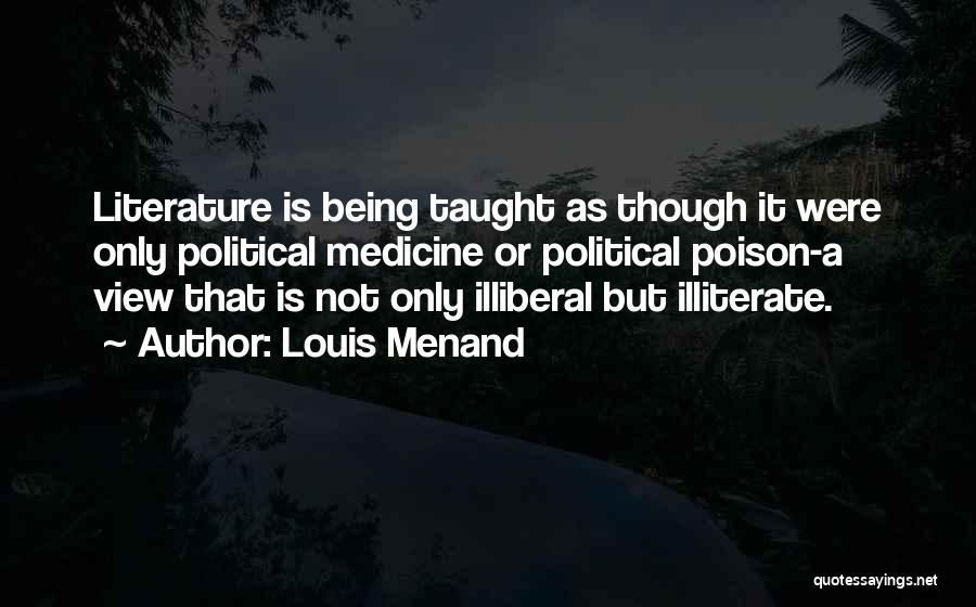 Louis Menand Quotes: Literature Is Being Taught As Though It Were Only Political Medicine Or Political Poison-a View That Is Not Only Illiberal