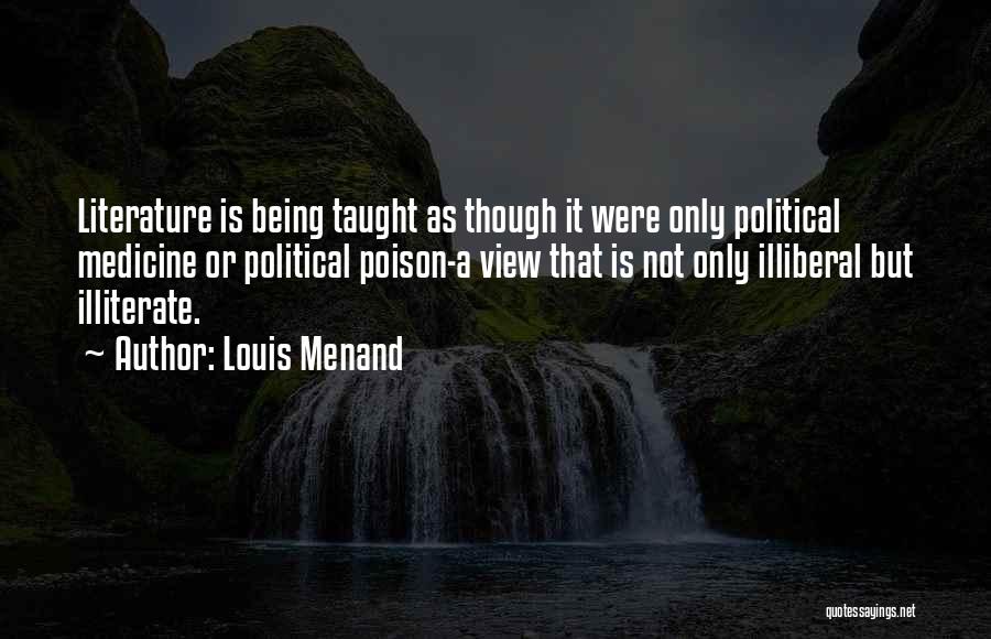 Louis Menand Quotes: Literature Is Being Taught As Though It Were Only Political Medicine Or Political Poison-a View That Is Not Only Illiberal