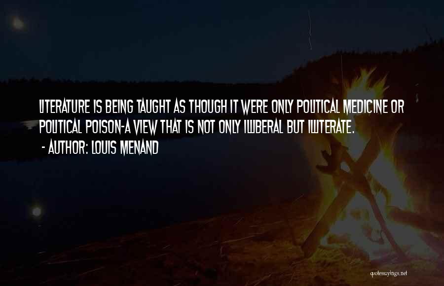 Louis Menand Quotes: Literature Is Being Taught As Though It Were Only Political Medicine Or Political Poison-a View That Is Not Only Illiberal
