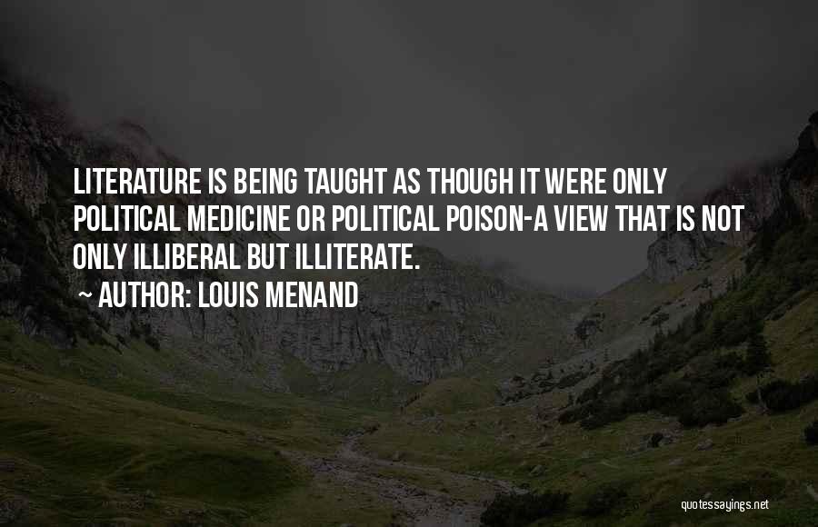 Louis Menand Quotes: Literature Is Being Taught As Though It Were Only Political Medicine Or Political Poison-a View That Is Not Only Illiberal