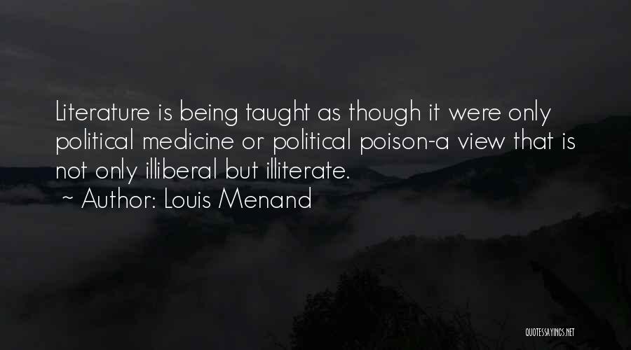 Louis Menand Quotes: Literature Is Being Taught As Though It Were Only Political Medicine Or Political Poison-a View That Is Not Only Illiberal