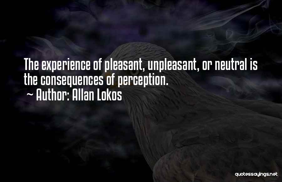 Allan Lokos Quotes: The Experience Of Pleasant, Unpleasant, Or Neutral Is The Consequences Of Perception.