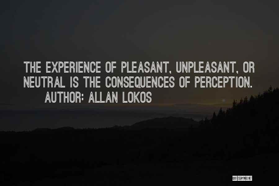 Allan Lokos Quotes: The Experience Of Pleasant, Unpleasant, Or Neutral Is The Consequences Of Perception.