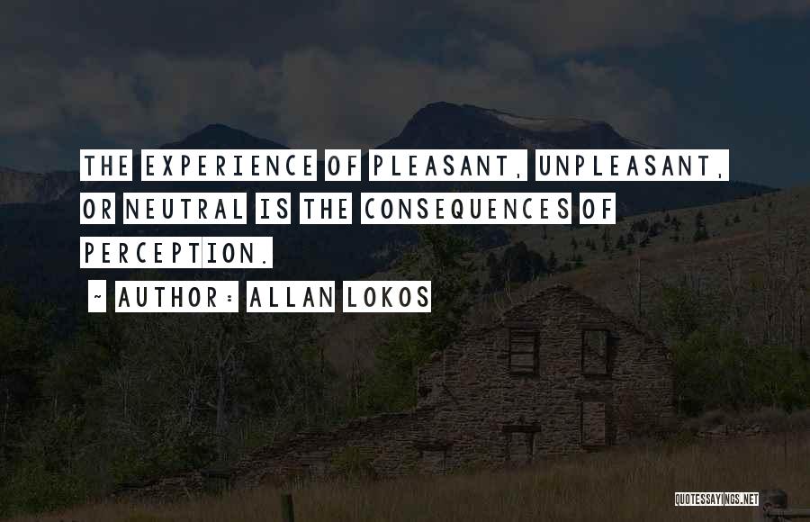 Allan Lokos Quotes: The Experience Of Pleasant, Unpleasant, Or Neutral Is The Consequences Of Perception.