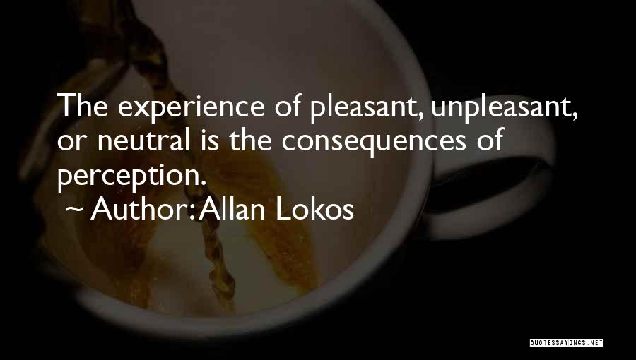 Allan Lokos Quotes: The Experience Of Pleasant, Unpleasant, Or Neutral Is The Consequences Of Perception.