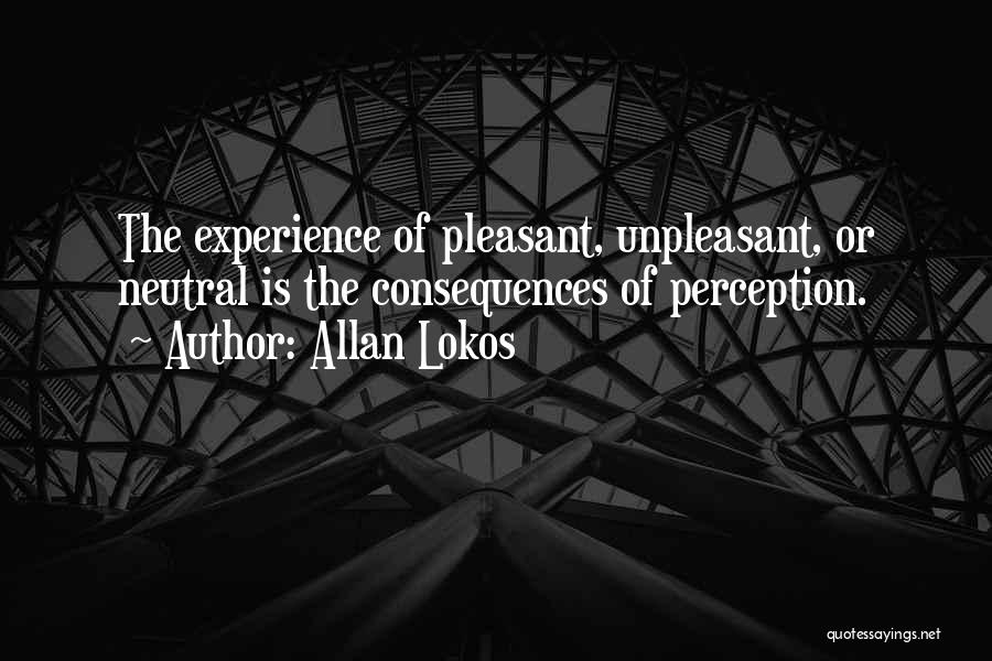 Allan Lokos Quotes: The Experience Of Pleasant, Unpleasant, Or Neutral Is The Consequences Of Perception.