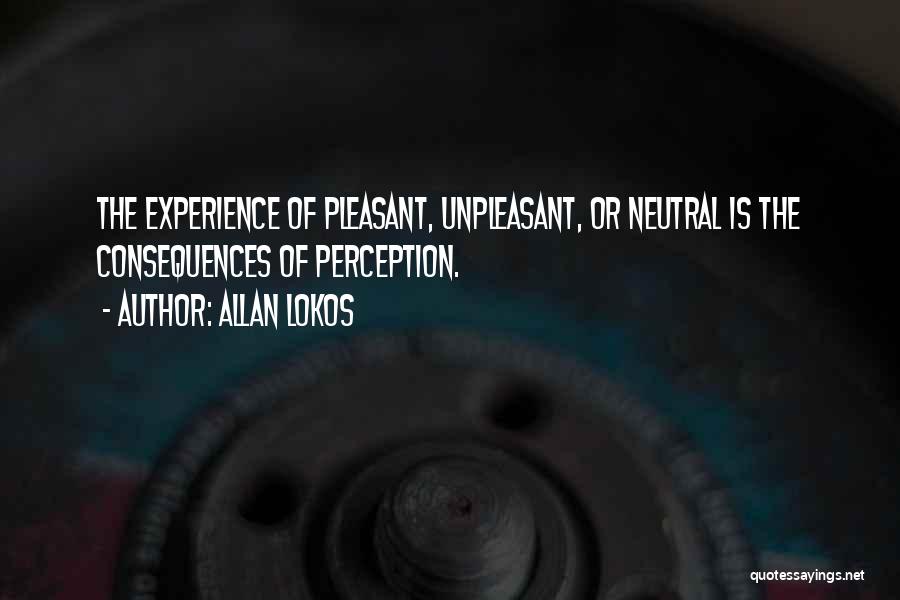 Allan Lokos Quotes: The Experience Of Pleasant, Unpleasant, Or Neutral Is The Consequences Of Perception.