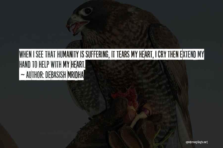 Debasish Mridha Quotes: When I See That Humanity Is Suffering, It Tears My Heart, I Cry Then Extend My Hand To Help With