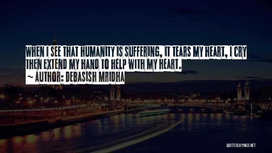 Debasish Mridha Quotes: When I See That Humanity Is Suffering, It Tears My Heart, I Cry Then Extend My Hand To Help With