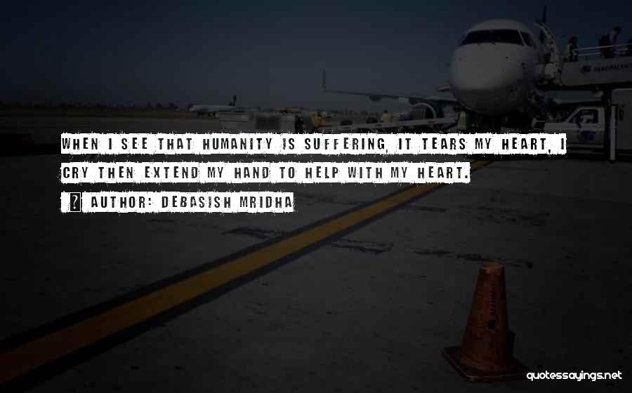 Debasish Mridha Quotes: When I See That Humanity Is Suffering, It Tears My Heart, I Cry Then Extend My Hand To Help With
