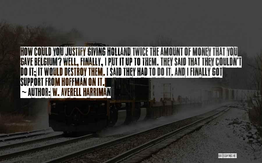 W. Averell Harriman Quotes: How Could You Justify Giving Holland Twice The Amount Of Money That You Gave Belgium? Well, Finally, I Put It