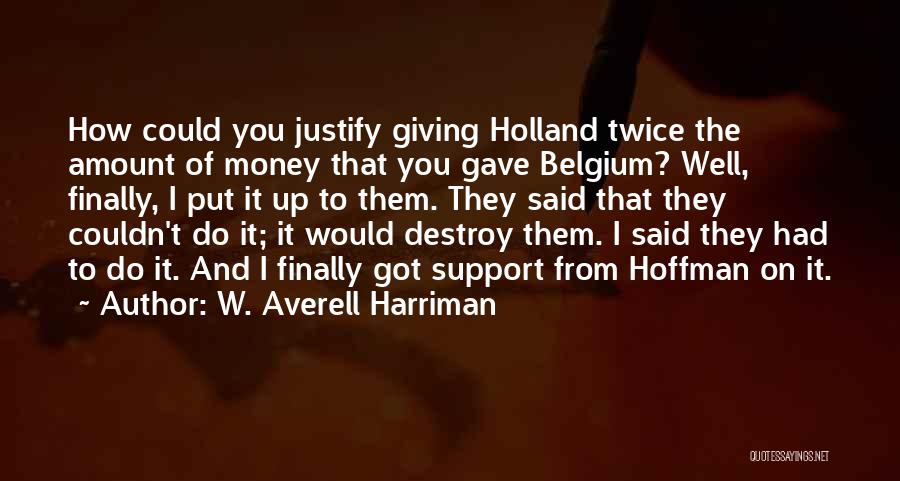 W. Averell Harriman Quotes: How Could You Justify Giving Holland Twice The Amount Of Money That You Gave Belgium? Well, Finally, I Put It