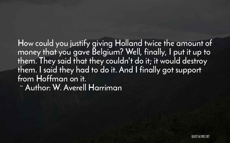 W. Averell Harriman Quotes: How Could You Justify Giving Holland Twice The Amount Of Money That You Gave Belgium? Well, Finally, I Put It