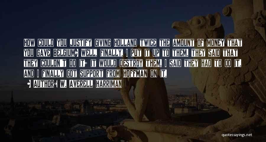 W. Averell Harriman Quotes: How Could You Justify Giving Holland Twice The Amount Of Money That You Gave Belgium? Well, Finally, I Put It