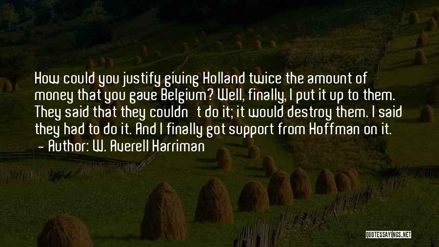 W. Averell Harriman Quotes: How Could You Justify Giving Holland Twice The Amount Of Money That You Gave Belgium? Well, Finally, I Put It