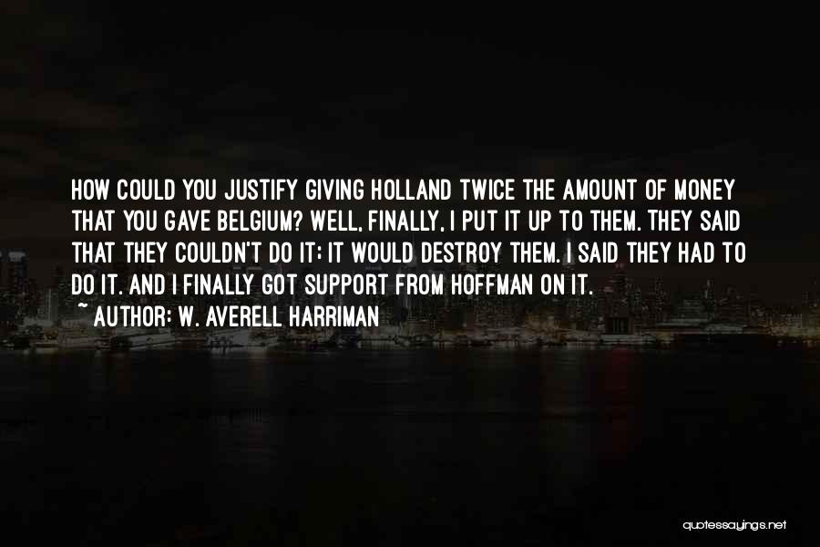 W. Averell Harriman Quotes: How Could You Justify Giving Holland Twice The Amount Of Money That You Gave Belgium? Well, Finally, I Put It