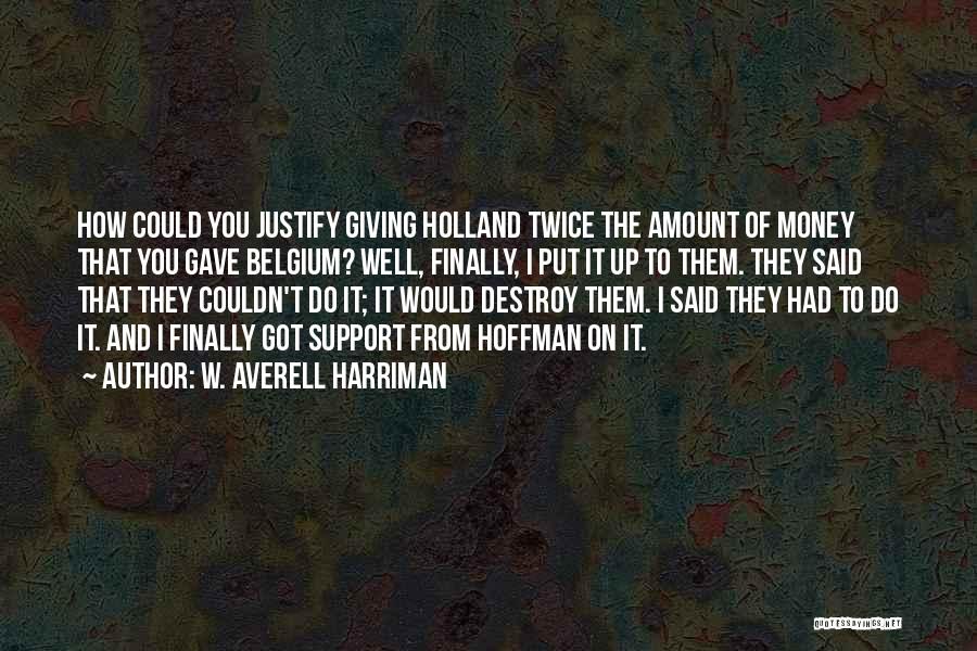 W. Averell Harriman Quotes: How Could You Justify Giving Holland Twice The Amount Of Money That You Gave Belgium? Well, Finally, I Put It