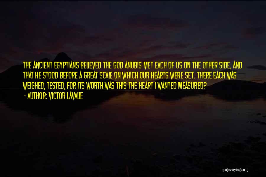 Victor LaValle Quotes: The Ancient Egyptians Believed The God Anubis Met Each Of Us On The Other Side, And That He Stood Before