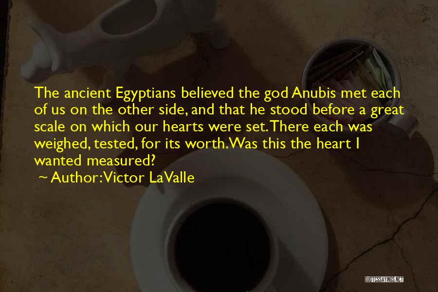Victor LaValle Quotes: The Ancient Egyptians Believed The God Anubis Met Each Of Us On The Other Side, And That He Stood Before