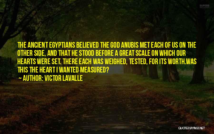 Victor LaValle Quotes: The Ancient Egyptians Believed The God Anubis Met Each Of Us On The Other Side, And That He Stood Before