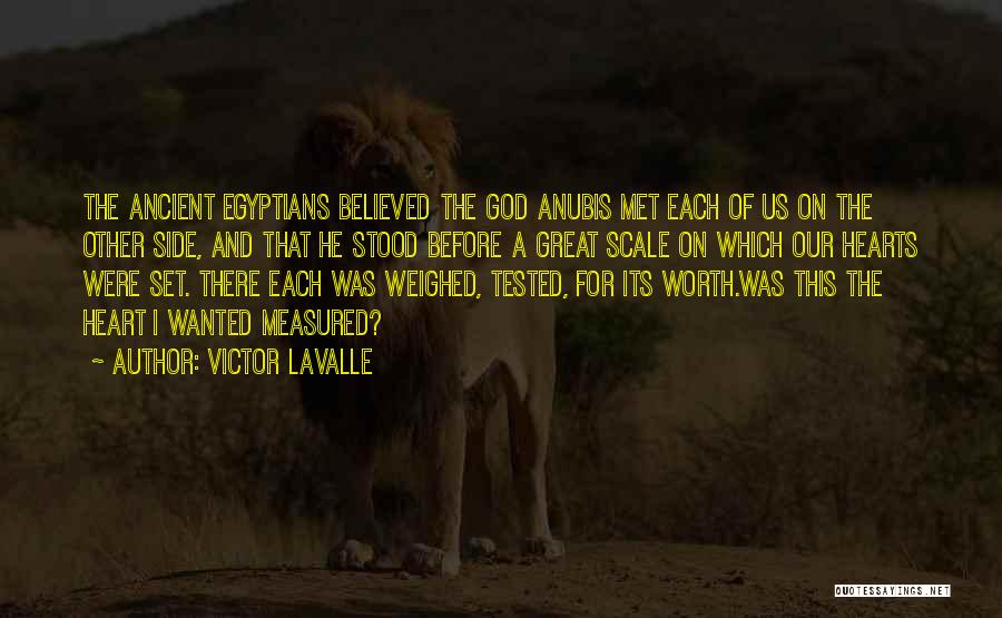 Victor LaValle Quotes: The Ancient Egyptians Believed The God Anubis Met Each Of Us On The Other Side, And That He Stood Before