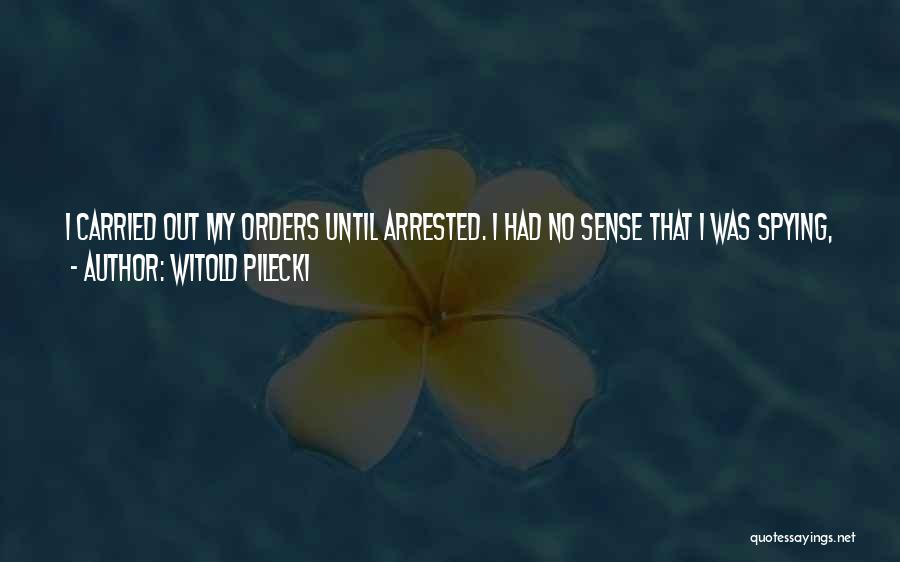 Witold Pilecki Quotes: I Carried Out My Orders Until Arrested. I Had No Sense That I Was Spying, And I Ask That This