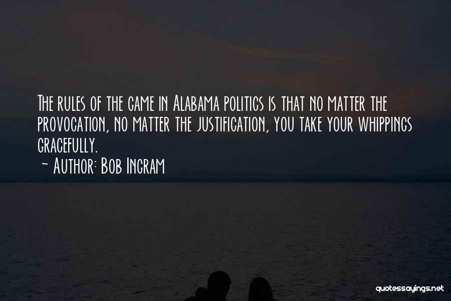 Bob Ingram Quotes: The Rules Of The Game In Alabama Politics Is That No Matter The Provocation, No Matter The Justification, You Take