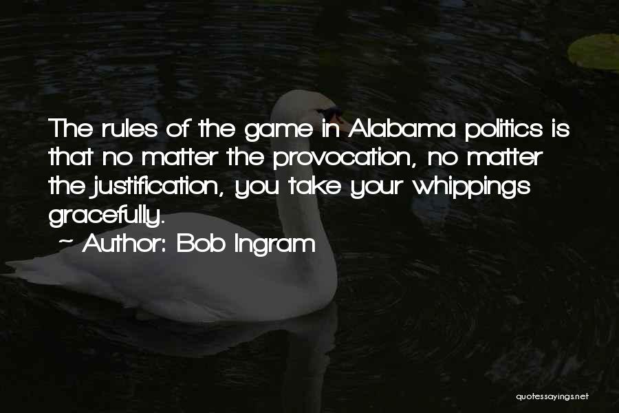 Bob Ingram Quotes: The Rules Of The Game In Alabama Politics Is That No Matter The Provocation, No Matter The Justification, You Take